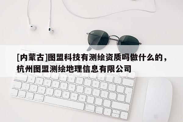 [內(nèi)蒙古]圖盟科技有測繪資質(zhì)嗎做什么的，杭州圖盟測繪地理信息有限公司