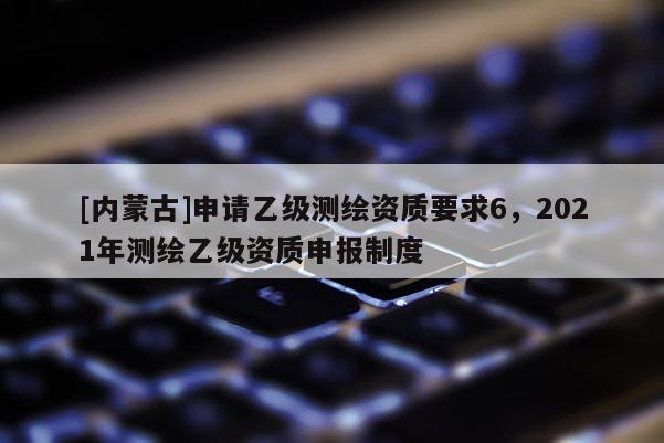 [內(nèi)蒙古]申請乙級測繪資質(zhì)要求6，2021年測繪乙級資質(zhì)申報制度