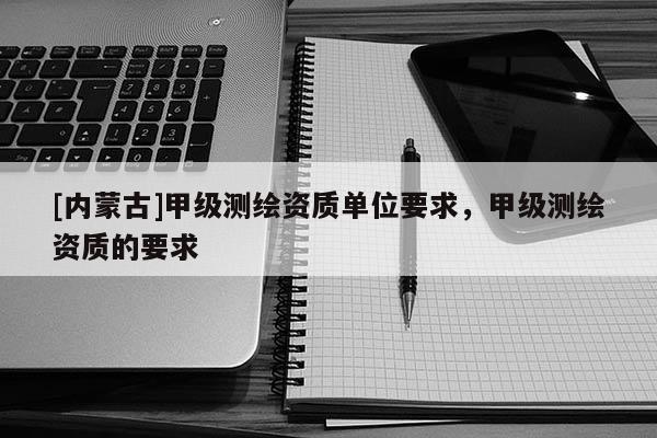 [內(nèi)蒙古]甲級(jí)測(cè)繪資質(zhì)單位要求，甲級(jí)測(cè)繪資質(zhì)的要求