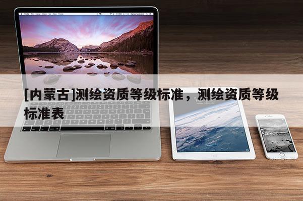 [內(nèi)蒙古]測繪資質(zhì)等級標準，測繪資質(zhì)等級標準表