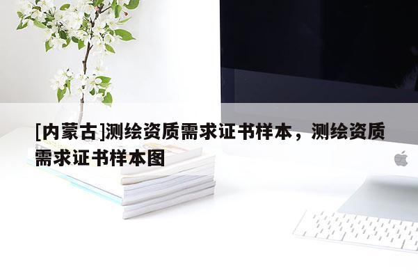 [內(nèi)蒙古]測繪資質(zhì)需求證書樣本，測繪資質(zhì)需求證書樣本圖