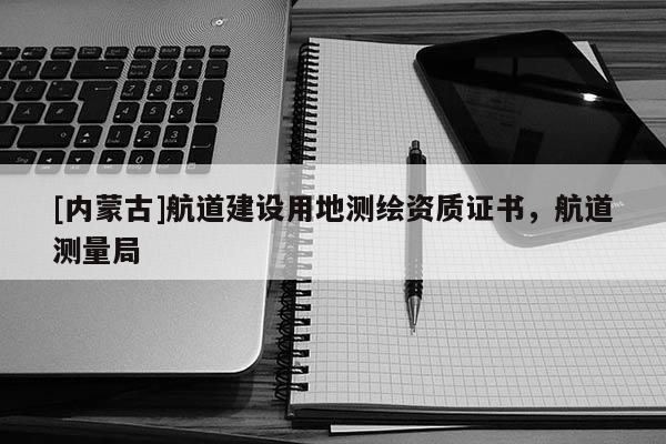 [內(nèi)蒙古]航道建設(shè)用地測(cè)繪資質(zhì)證書(shū)，航道測(cè)量局