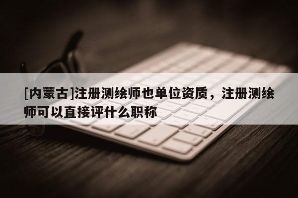 [內(nèi)蒙古]注冊測繪師也單位資質(zhì)，注冊測繪師可以直接評什么職稱