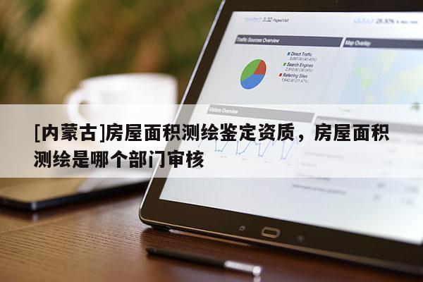 [內(nèi)蒙古]房屋面積測繪鑒定資質，房屋面積測繪是哪個部門審核