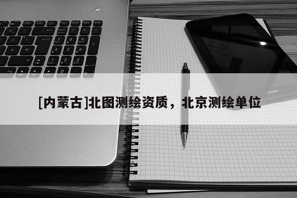 [內(nèi)蒙古]北圖測繪資質(zhì)，北京測繪單位
