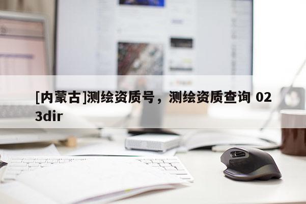 [內(nèi)蒙古]測(cè)繪資質(zhì)號(hào)，測(cè)繪資質(zhì)查詢 023dir