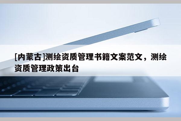 [內(nèi)蒙古]測繪資質(zhì)管理書籍文案范文，測繪資質(zhì)管理政策出臺