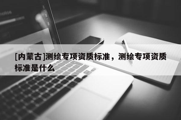 [內(nèi)蒙古]測繪專項資質(zhì)標準，測繪專項資質(zhì)標準是什么
