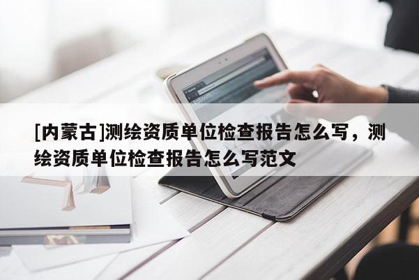 [內(nèi)蒙古]測繪資質(zhì)單位檢查報告怎么寫，測繪資質(zhì)單位檢查報告怎么寫范文