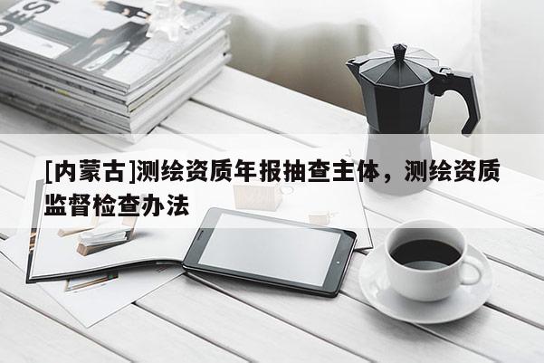 [內(nèi)蒙古]測(cè)繪資質(zhì)年報(bào)抽查主體，測(cè)繪資質(zhì)監(jiān)督檢查辦法