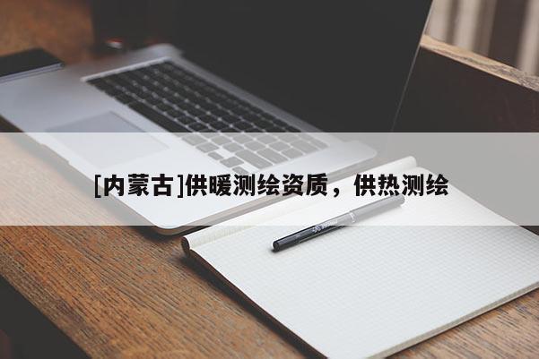 [內(nèi)蒙古]供暖測繪資質(zhì)，供熱測繪
