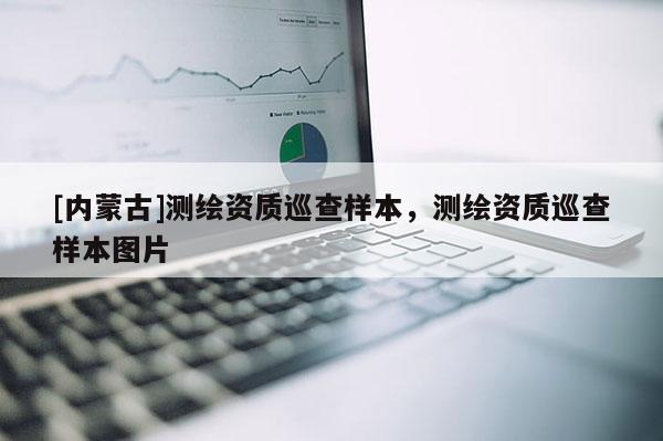 [內(nèi)蒙古]測(cè)繪資質(zhì)巡查樣本，測(cè)繪資質(zhì)巡查樣本圖片