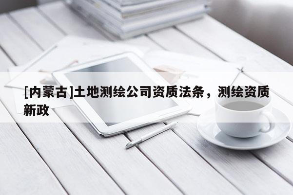 [內(nèi)蒙古]土地測繪公司資質(zhì)法條，測繪資質(zhì)新政