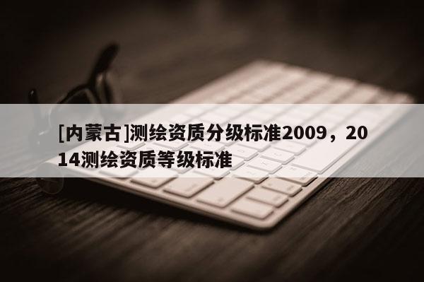[內(nèi)蒙古]測繪資質(zhì)分級標(biāo)準(zhǔn)2009，2014測繪資質(zhì)等級標(biāo)準(zhǔn)