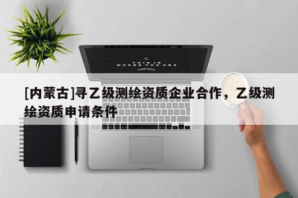 [內(nèi)蒙古]尋乙級(jí)測(cè)繪資質(zhì)企業(yè)合作，乙級(jí)測(cè)繪資質(zhì)申請(qǐng)條件