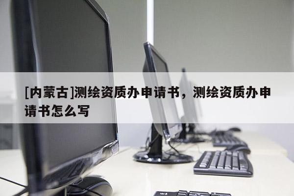 [內(nèi)蒙古]測(cè)繪資質(zhì)辦申請(qǐng)書，測(cè)繪資質(zhì)辦申請(qǐng)書怎么寫