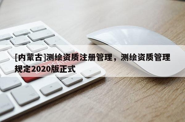 [內(nèi)蒙古]測繪資質注冊管理，測繪資質管理規(guī)定2020版正式