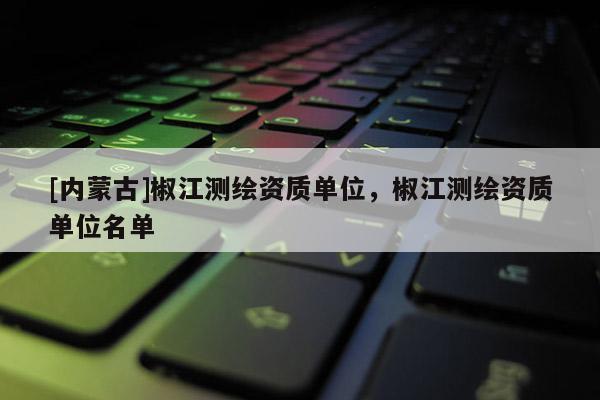 [內(nèi)蒙古]椒江測(cè)繪資質(zhì)單位，椒江測(cè)繪資質(zhì)單位名單