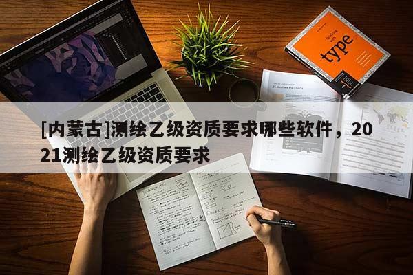 [內(nèi)蒙古]測繪乙級資質(zhì)要求哪些軟件，2021測繪乙級資質(zhì)要求