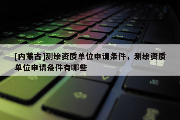 [內(nèi)蒙古]測(cè)繪資質(zhì)單位申請(qǐng)條件，測(cè)繪資質(zhì)單位申請(qǐng)條件有哪些