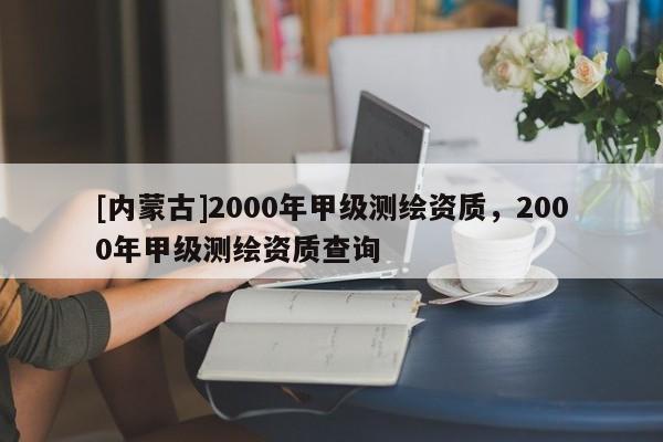 [內(nèi)蒙古]2000年甲級測繪資質(zhì)，2000年甲級測繪資質(zhì)查詢