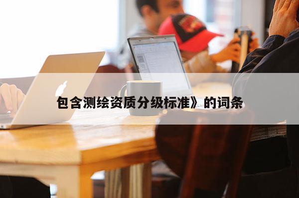 包含測(cè)繪資質(zhì)分級(jí)標(biāo)準(zhǔn)》的詞條