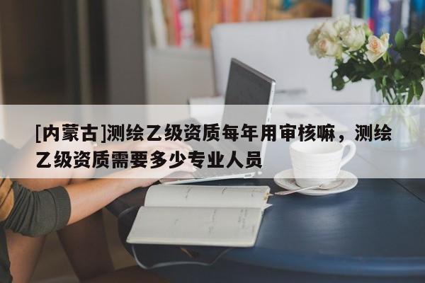 [內(nèi)蒙古]測繪乙級資質(zhì)每年用審核嘛，測繪乙級資質(zhì)需要多少專業(yè)人員