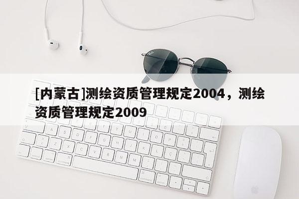 [內(nèi)蒙古]測繪資質管理規(guī)定2004，測繪資質管理規(guī)定2009