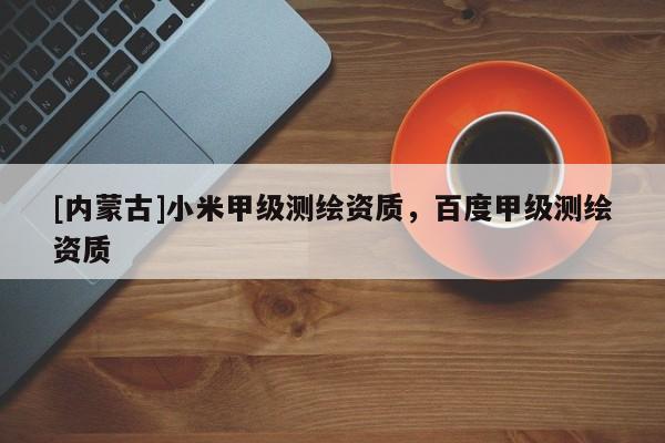 [內(nèi)蒙古]小米甲級測繪資質(zhì)，百度甲級測繪資質(zhì)