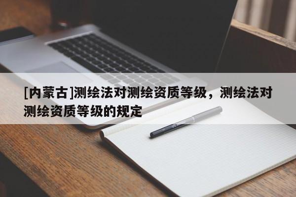 [內(nèi)蒙古]測(cè)繪法對(duì)測(cè)繪資質(zhì)等級(jí)，測(cè)繪法對(duì)測(cè)繪資質(zhì)等級(jí)的規(guī)定