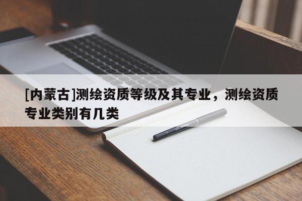 [內(nèi)蒙古]測(cè)繪資質(zhì)等級(jí)及其專業(yè)，測(cè)繪資質(zhì)專業(yè)類別有幾類