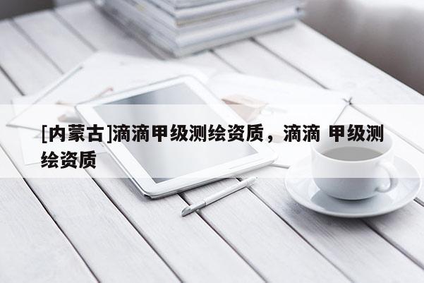[內(nèi)蒙古]滴滴甲級測繪資質(zhì)，滴滴 甲級測繪資質(zhì)