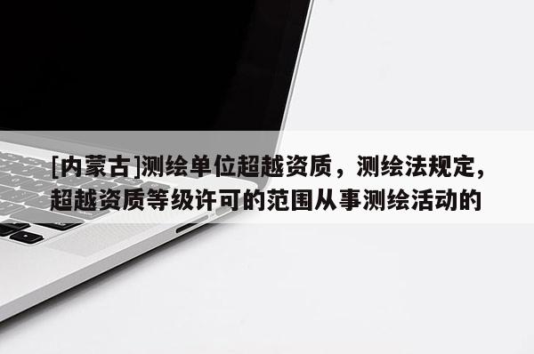 [內(nèi)蒙古]測(cè)繪單位超越資質(zhì)，測(cè)繪法規(guī)定,超越資質(zhì)等級(jí)許可的范圍從事測(cè)繪活動(dòng)的