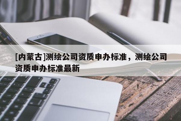 [內(nèi)蒙古]測(cè)繪公司資質(zhì)申辦標(biāo)準(zhǔn)，測(cè)繪公司資質(zhì)申辦標(biāo)準(zhǔn)最新