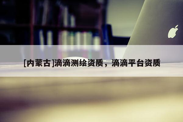 [內(nèi)蒙古]滴滴測繪資質(zhì)，滴滴平臺(tái)資質(zhì)