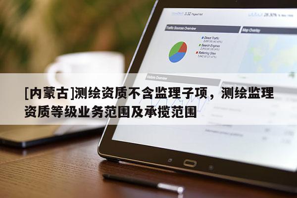 [內(nèi)蒙古]測(cè)繪資質(zhì)不含監(jiān)理子項(xiàng)，測(cè)繪監(jiān)理資質(zhì)等級(jí)業(yè)務(wù)范圍及承攬范圍