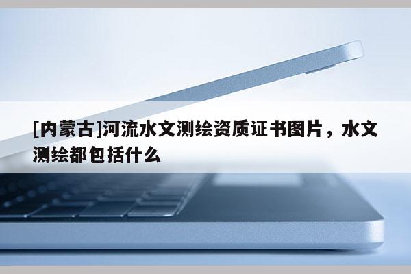 [內(nèi)蒙古]河流水文測繪資質(zhì)證書圖片，水文測繪都包括什么