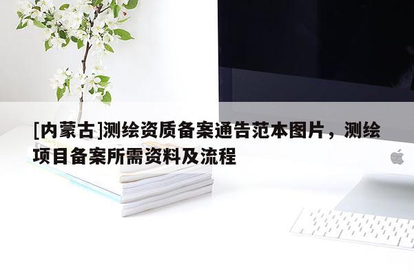 [內(nèi)蒙古]測繪資質備案通告范本圖片，測繪項目備案所需資料及流程