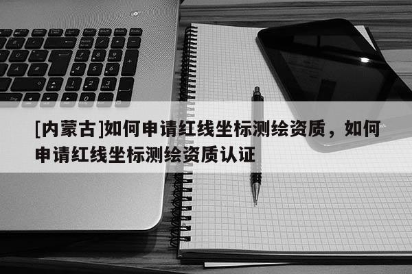 [內(nèi)蒙古]如何申請紅線坐標(biāo)測繪資質(zhì)，如何申請紅線坐標(biāo)測繪資質(zhì)認(rèn)證