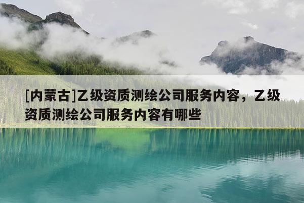 [內(nèi)蒙古]乙級(jí)資質(zhì)測(cè)繪公司服務(wù)內(nèi)容，乙級(jí)資質(zhì)測(cè)繪公司服務(wù)內(nèi)容有哪些