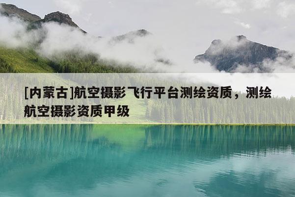 [內(nèi)蒙古]航空攝影飛行平臺測繪資質(zhì)，測繪航空攝影資質(zhì)甲級