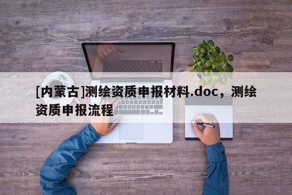 [內(nèi)蒙古]測(cè)繪資質(zhì)申報(bào)材料.doc，測(cè)繪資質(zhì)申報(bào)流程