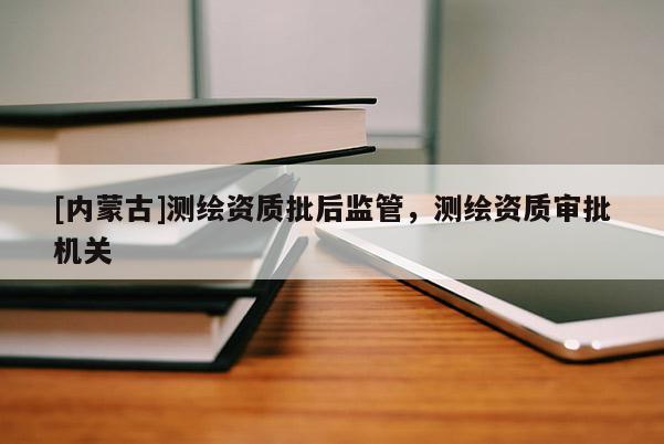 [內(nèi)蒙古]測(cè)繪資質(zhì)批后監(jiān)管，測(cè)繪資質(zhì)審批機(jī)關(guān)
