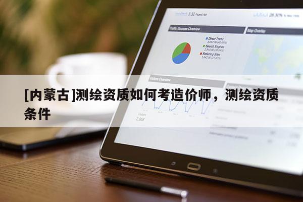 [內(nèi)蒙古]測(cè)繪資質(zhì)如何考造價(jià)師，測(cè)繪資質(zhì)條件
