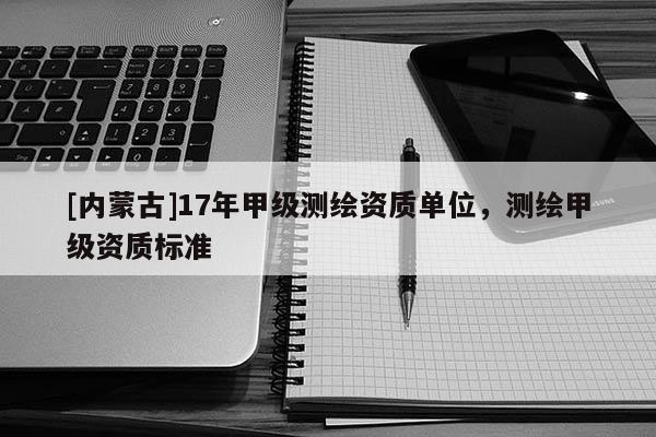[內(nèi)蒙古]17年甲級測繪資質(zhì)單位，測繪甲級資質(zhì)標準