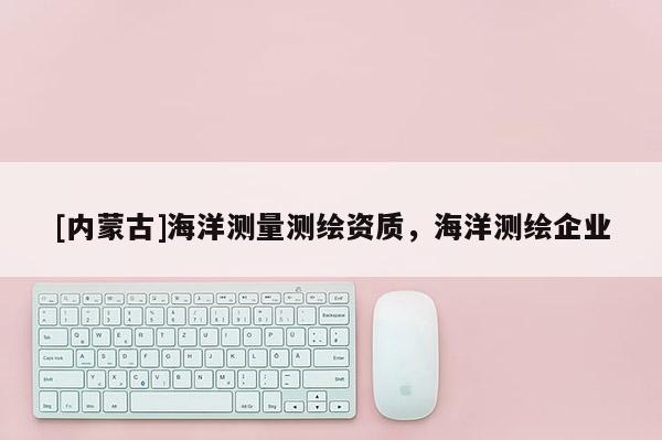 [內蒙古]海洋測量測繪資質，海洋測繪企業(yè)
