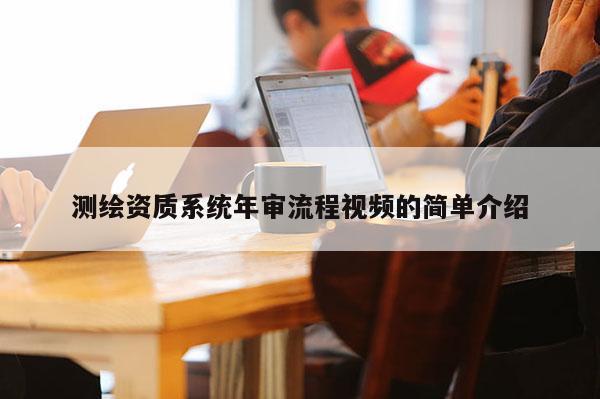 測繪資質(zhì)系統(tǒng)年審流程視頻的簡單介紹