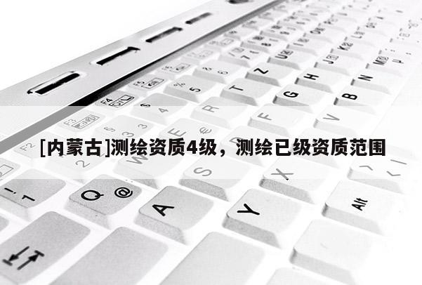 [內(nèi)蒙古]測繪資質(zhì)4級，測繪已級資質(zhì)范圍