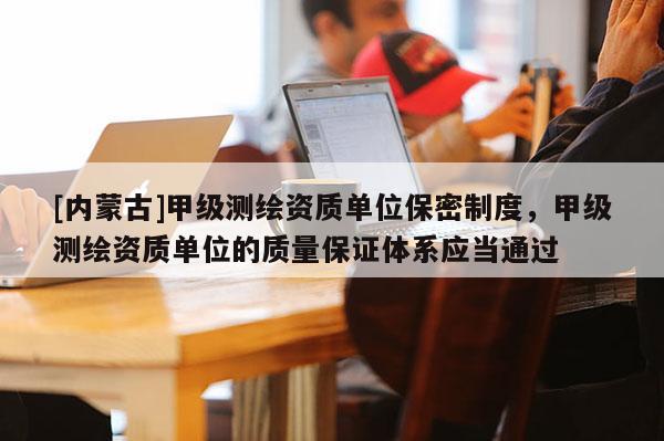 [內(nèi)蒙古]甲級測繪資質(zhì)單位保密制度，甲級測繪資質(zhì)單位的質(zhì)量保證體系應(yīng)當(dāng)通過