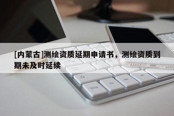 [內(nèi)蒙古]測繪資質(zhì)延期申請書，測繪資質(zhì)到期未及時延續(xù)